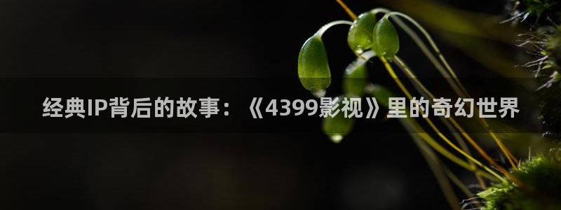 99视频在线精品观看：经典IP背后的故事：《4399影视》里的奇幻世界