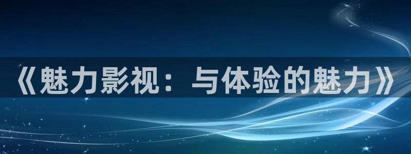 99视频分类大全：《魅力影视：与体验的魅力》