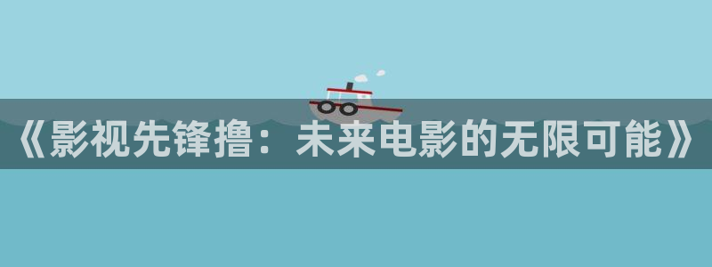 99视频69精品视频：《影视先锋撸：未来电影的无限可能》