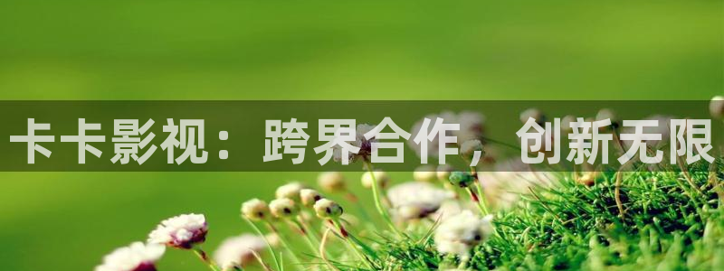 99视频在线播放：卡卡影视：跨界合作，创新无限