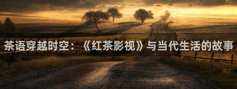 99视频这里只有：茶语穿越时空：《红茶影视》与当代生活的故事