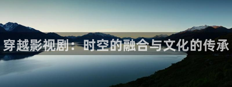 99视频亚洲：穿越影视剧：时空的融合与文化的传承