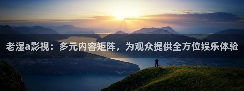 99视频三：老湿a影视：多元内容矩阵，为观众提供全方位娱乐体验